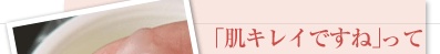 「肌キレイですね」って言われるんです!